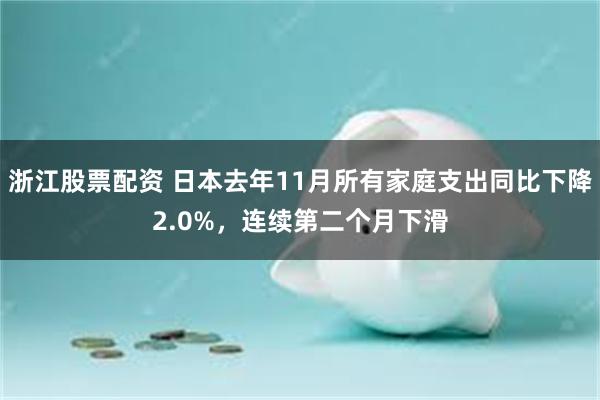 浙江股票配资 日本去年11月所有家庭支出同比下降2.0%，连续第二个月下滑