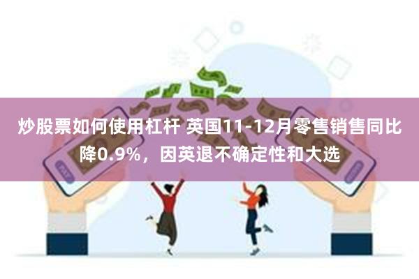 炒股票如何使用杠杆 英国11-12月零售销售同比降0.9%，因英退不确定性和大选