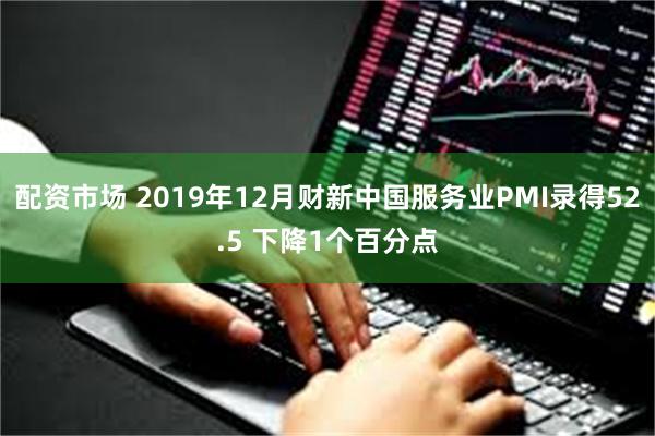 配资市场 2019年12月财新中国服务业PMI录得52.5 下降1个百分点