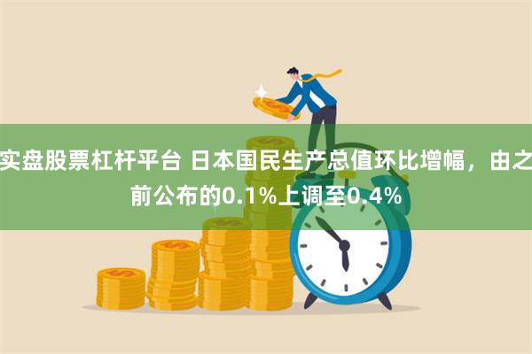 实盘股票杠杆平台 日本国民生产总值环比增幅，由之前公布的0.1%上调至0.4%