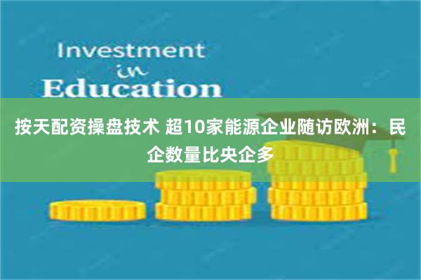 按天配资操盘技术 超10家能源企业随访欧洲：民企数量比央企多