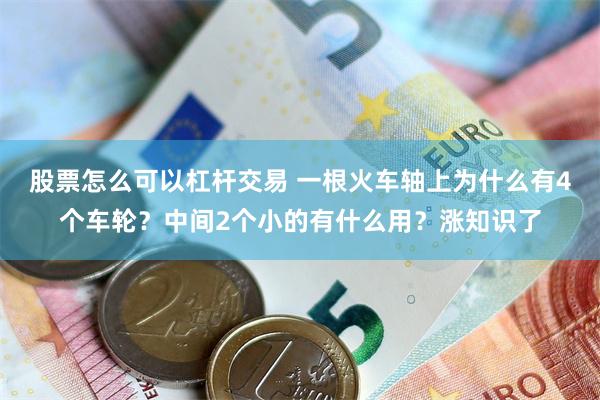 股票怎么可以杠杆交易 一根火车轴上为什么有4个车轮？中间2个小的有什么用？涨知识了