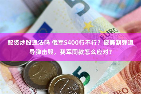 配资炒股违法吗 俄军S400行不行？被美制弹道导弹击毁，我军同款怎么应对？