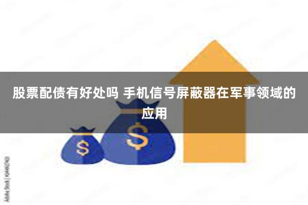 股票配债有好处吗 手机信号屏蔽器在军事领域的应用