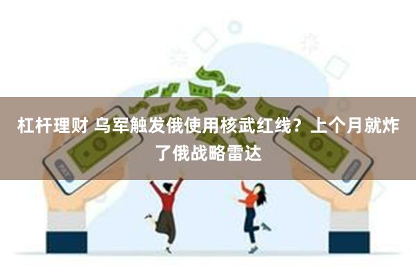 杠杆理财 乌军触发俄使用核武红线？上个月就炸了俄战略雷达