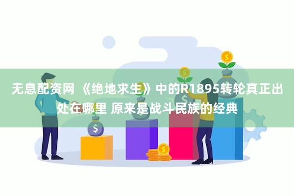 无息配资网 《绝地求生》中的R1895转轮真正出处在哪里 原来是战斗民族的经典