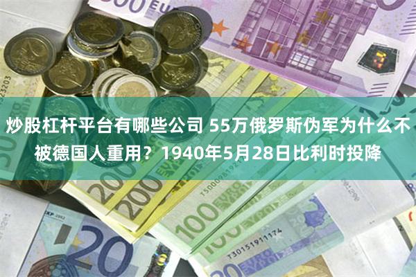 炒股杠杆平台有哪些公司 55万俄罗斯伪军为什么不被德国人重用？1940年5月28日比利时投降