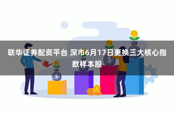 联华证券配资平台 深市6月17日更换三大核心指数样本股