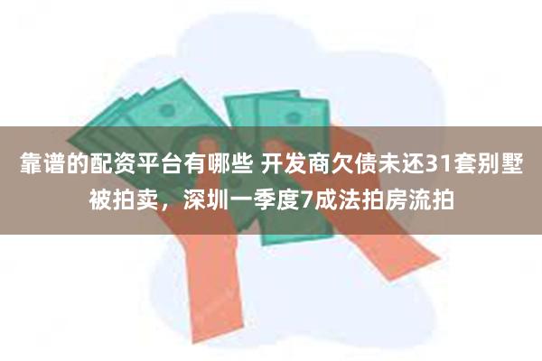 靠谱的配资平台有哪些 开发商欠债未还31套别墅被拍卖，深圳一季度7成法拍房流拍