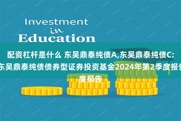 配资杠杆是什么 东吴鼎泰纯债A,东吴鼎泰纯债C: 东吴鼎泰纯债债券型证券投资基金2024年第2季度报告