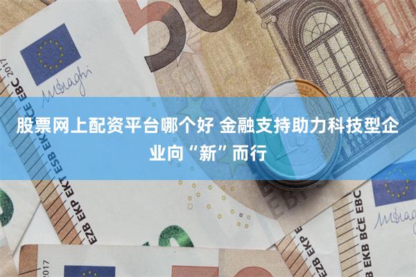 股票网上配资平台哪个好 金融支持助力科技型企业向“新”而行