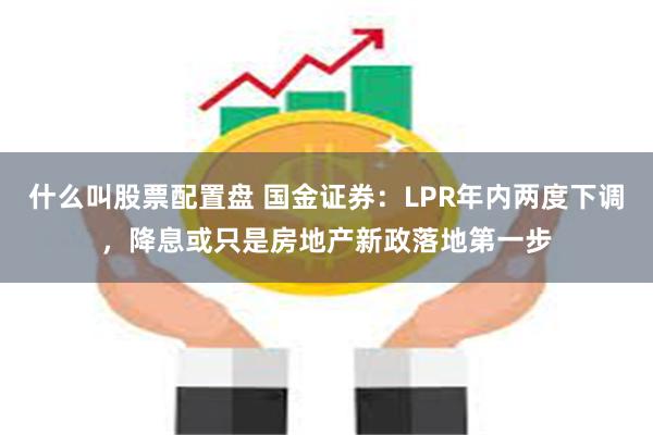 什么叫股票配置盘 国金证券：LPR年内两度下调，降息或只是房地产新政落地第一步