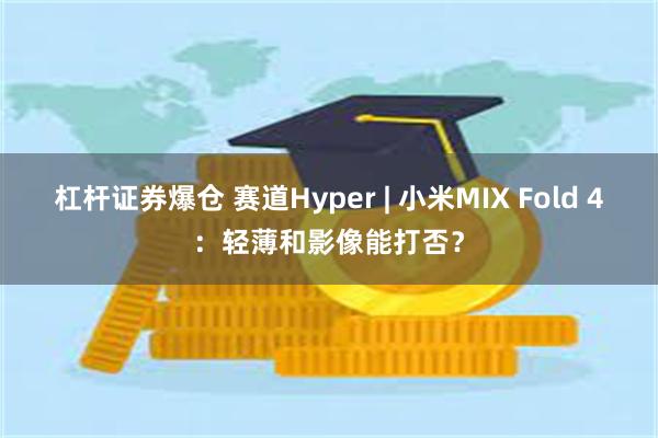 杠杆证券爆仓 赛道Hyper | 小米MIX Fold 4：轻薄和影像能打否？