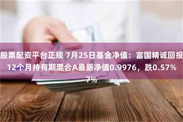 股票配资平台正规 7月25日基金净值：富国精诚回报12个月持有期混合A最新净值0.9976，跌0.57%