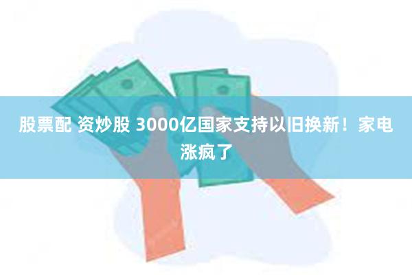 股票配 资炒股 3000亿国家支持以旧换新！家电涨疯了