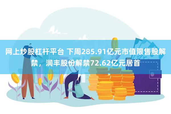 网上炒股杠杆平台 下周285.91亿元市值限售股解禁，润丰股份解禁72.62亿元居首