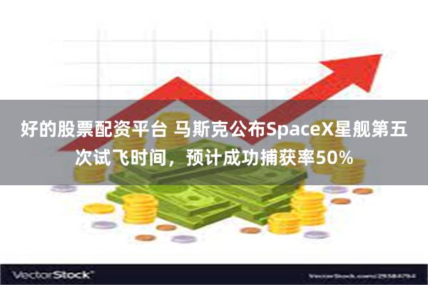 好的股票配资平台 马斯克公布SpaceX星舰第五次试飞时间，预计成功捕获率50%