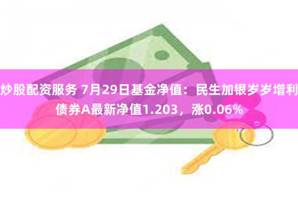 炒股配资服务 7月29日基金净值：民生加银岁岁增利债券A最新净值1.203，涨0.06%