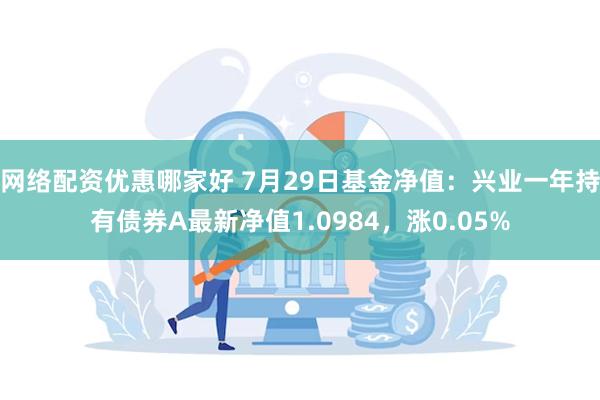 网络配资优惠哪家好 7月29日基金净值：兴业一年持有债券A最新净值1.0984，涨0.05%