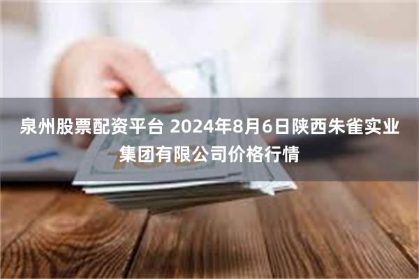 泉州股票配资平台 2024年8月6日陕西朱雀实业集团有限公司价格行情