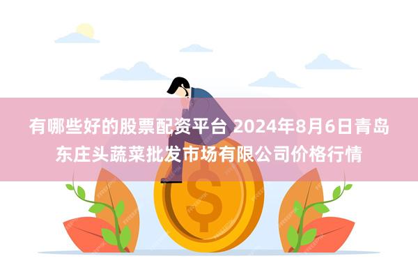 有哪些好的股票配资平台 2024年8月6日青岛东庄头蔬菜批发市场有限公司价格行情