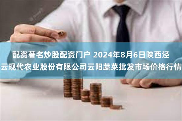 配资著名炒股配资门户 2024年8月6日陕西泾云现代农业股份有限公司云阳蔬菜批发市场价格行情