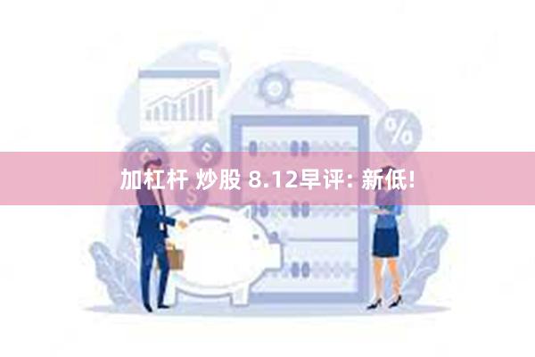 加杠杆 炒股 8.12早评: 新低!