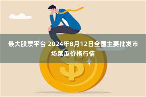 最大股票平台 2024年8月12日全国主要批发市场菜瓜价格行情