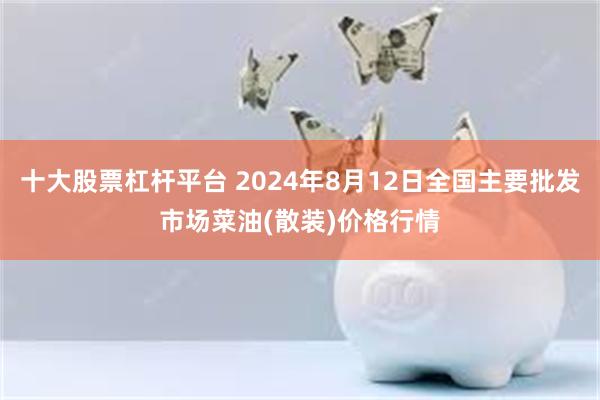 十大股票杠杆平台 2024年8月12日全国主要批发市场菜油(散装)价格行情