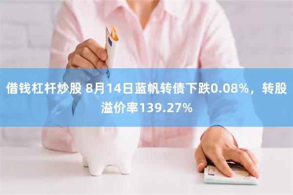 借钱杠杆炒股 8月14日蓝帆转债下跌0.08%，转股溢价率139.27%