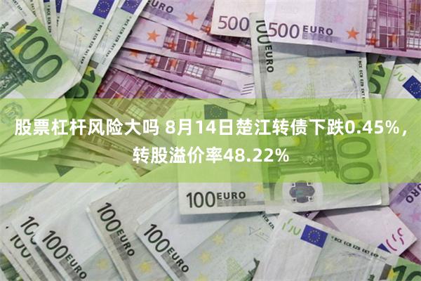 股票杠杆风险大吗 8月14日楚江转债下跌0.45%，转股溢价率48.22%