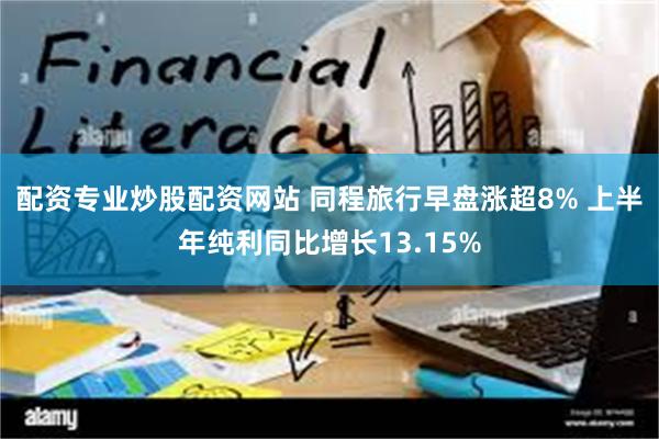 配资专业炒股配资网站 同程旅行早盘涨超8% 上半年纯利同比增长13.15%