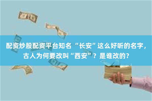 配资炒股配资平台知名 “长安”这么好听的名字，古人为何要改叫“西安”？是谁改的？