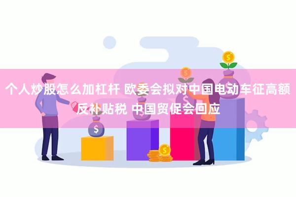 个人炒股怎么加杠杆 欧委会拟对中国电动车征高额反补贴税 中国贸促会回应