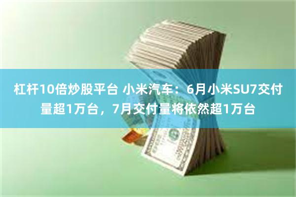 杠杆10倍炒股平台 小米汽车：6月小米SU7交付量超1万台，7月交付量将依然超1万台