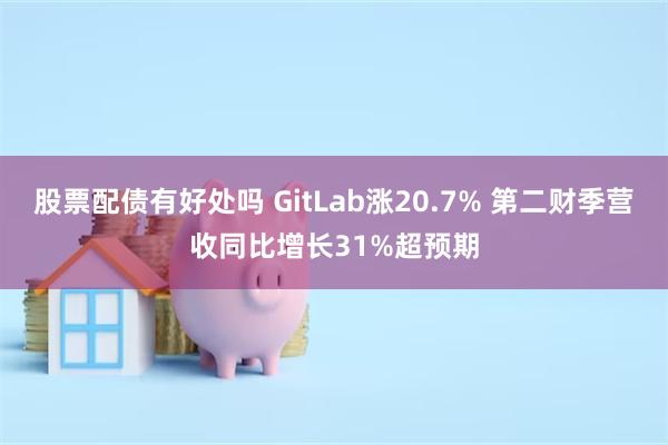 股票配债有好处吗 GitLab涨20.7% 第二财季营收同比增长31%超预期