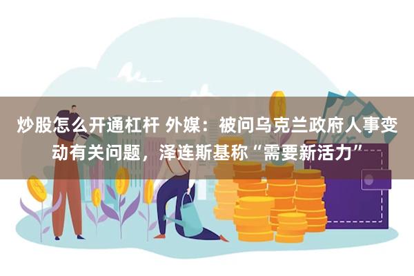 炒股怎么开通杠杆 外媒：被问乌克兰政府人事变动有关问题，泽连斯基称“需要新活力”