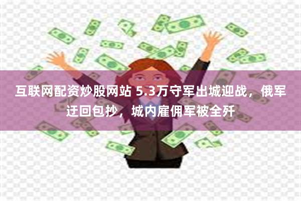 互联网配资炒股网站 5.3万守军出城迎战，俄军迂回包抄，城内雇佣军被全歼