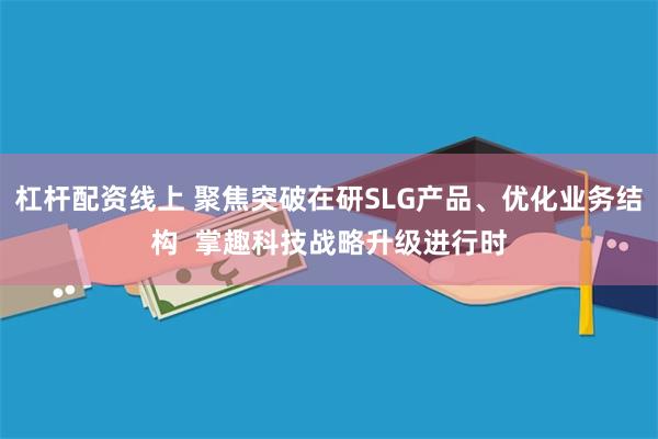 杠杆配资线上 聚焦突破在研SLG产品、优化业务结构  掌趣科技战略升级进行时