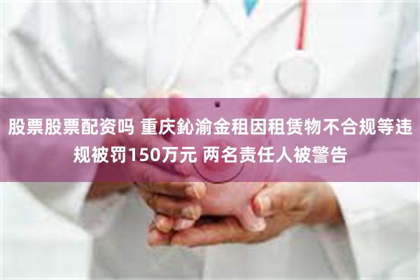 股票股票配资吗 重庆鈊渝金租因租赁物不合规等违规被罚150万元 两名责任人被警告