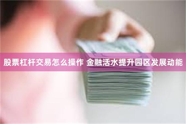 股票杠杆交易怎么操作 金融活水提升园区发展动能