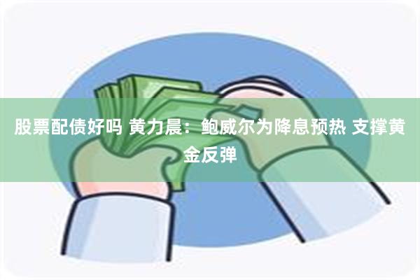 股票配债好吗 黄力晨：鲍威尔为降息预热 支撑黄金反弹