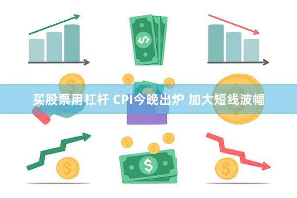 买股票用杠杆 CPI今晚出炉 加大短线波幅