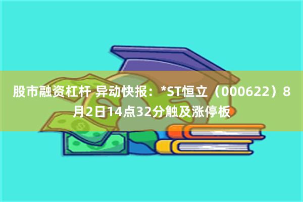 股市融资杠杆 异动快报：*ST恒立（000622）8月2日14点32分触及涨停板