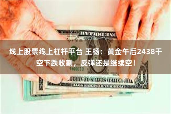 线上股票线上杠杆平台 王杨：黄金午后2438干空下跌收割，反弹还是继续空！