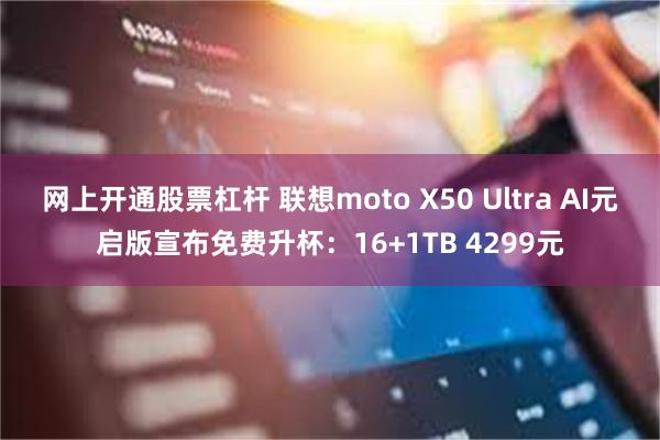 网上开通股票杠杆 联想moto X50 Ultra AI元启版宣布免费升杯：16+1TB 4299元