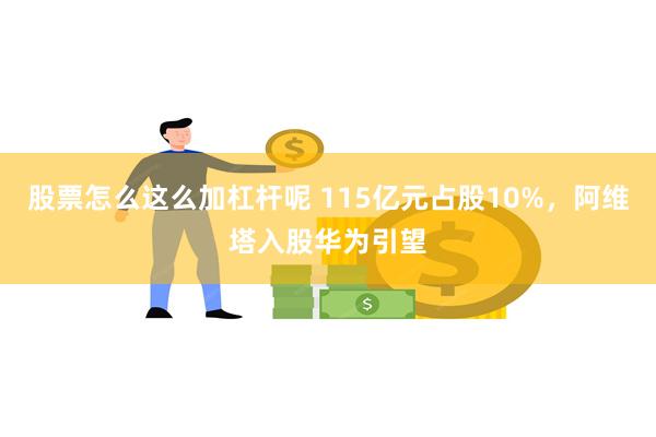 股票怎么这么加杠杆呢 115亿元占股10%，阿维塔入股华为引望