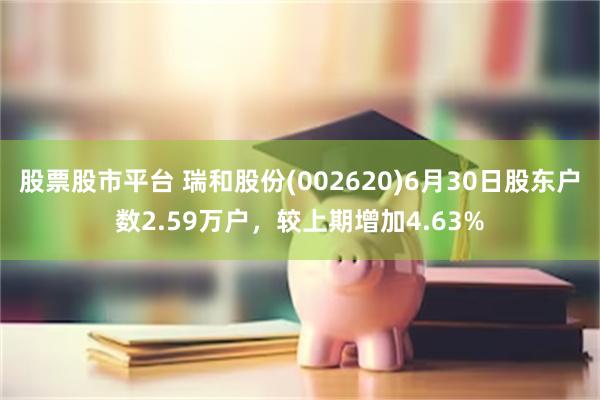 股票股市平台 瑞和股份(002620)6月30日股东户数2.59万户，较上期增加4.63%