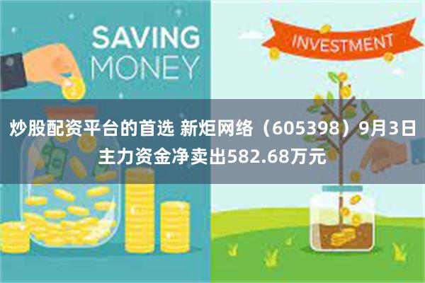 炒股配资平台的首选 新炬网络（605398）9月3日主力资金净卖出582.68万元