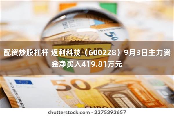 配资炒股杠杆 返利科技（600228）9月3日主力资金净买入419.81万元